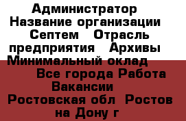 Администратор › Название организации ­ Септем › Отрасль предприятия ­ Архивы › Минимальный оклад ­ 25 000 - Все города Работа » Вакансии   . Ростовская обл.,Ростов-на-Дону г.